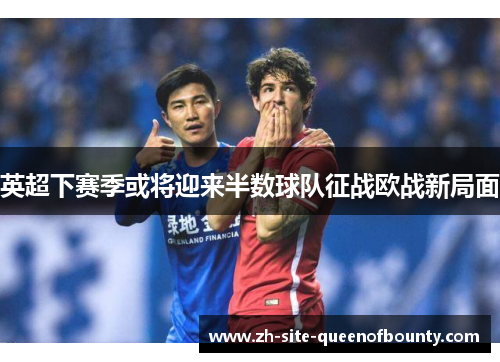 英超下赛季或将迎来半数球队征战欧战新局面