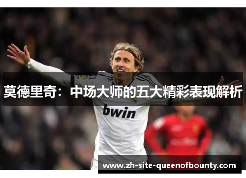 莫德里奇：中场大师的五大精彩表现解析
