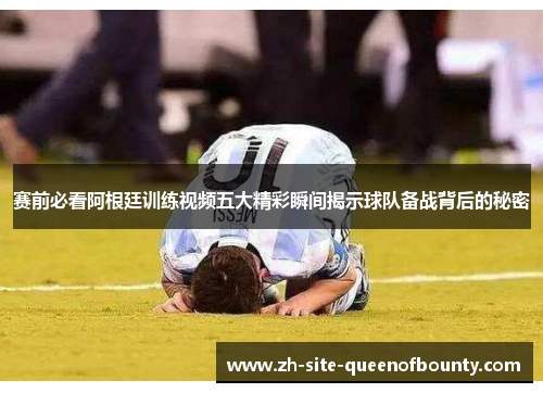 赛前必看阿根廷训练视频五大精彩瞬间揭示球队备战背后的秘密