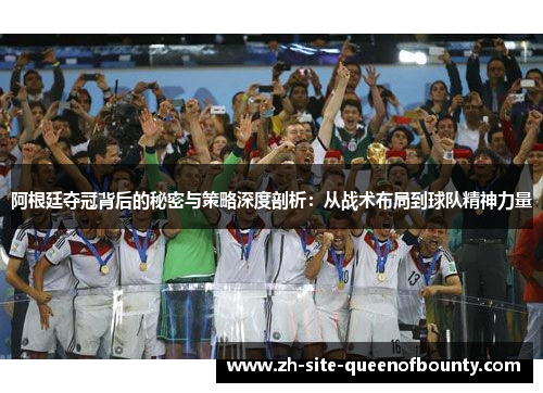阿根廷夺冠背后的秘密与策略深度剖析：从战术布局到球队精神力量