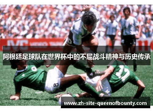 阿根廷足球队在世界杯中的不屈战斗精神与历史传承