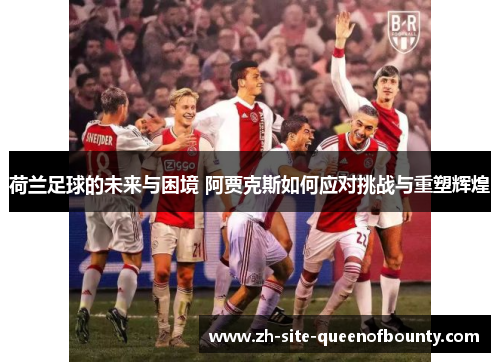 荷兰足球的未来与困境 阿贾克斯如何应对挑战与重塑辉煌