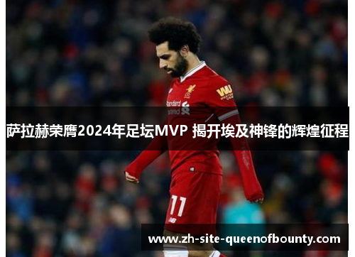 萨拉赫荣膺2024年足坛MVP 揭开埃及神锋的辉煌征程