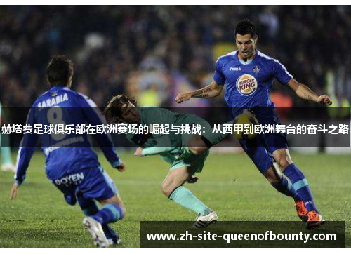 赫塔费足球俱乐部在欧洲赛场的崛起与挑战:从西甲到欧洲舞台的奋斗之路 赫塔费足球俱乐部在欧洲赛场的崛起与挑战:从西甲到欧洲舞台的奋斗之路