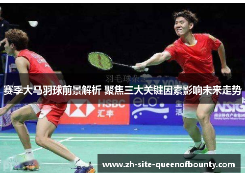 赛季大马羽球前景解析 聚焦三大关键因素影响未来走势 赛季大马羽球前景解析 聚焦三大关键因素影响未来走势