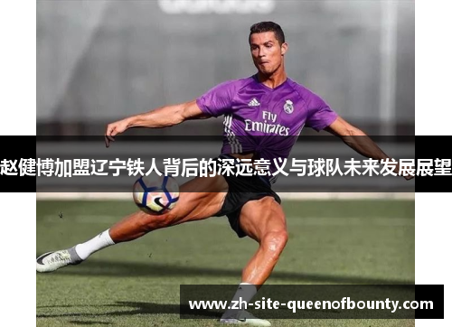 赵健博加盟辽宁铁人背后的深远意义与球队未来发展展望