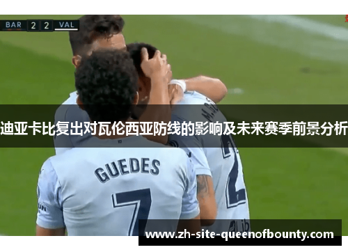 迪亚卡比复出对瓦伦西亚防线的影响及未来赛季前景分析 迪亚卡比复出对瓦伦西亚防线的影响及未来赛季前景分析