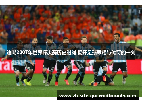 追溯2007年世界杯决赛历史时刻 揭开足球荣耀与传奇的一刻