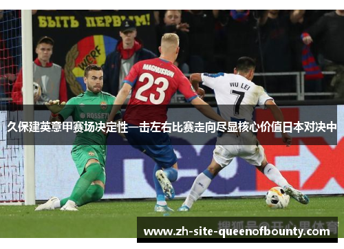 久保建英意甲赛场决定性一击左右比赛走向尽显核心价值日本对决中