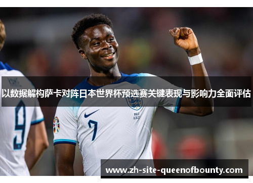以数据解构萨卡对阵日本世界杯预选赛关键表现与影响力全面评估
