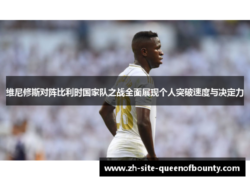维尼修斯对阵比利时国家队之战全面展现个人突破速度与决定力