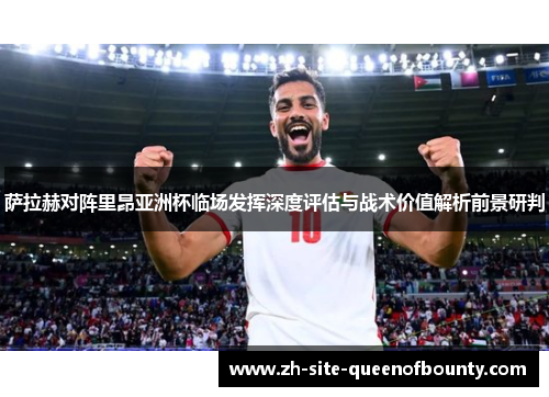 萨拉赫对阵里昂亚洲杯临场发挥深度评估与战术价值解析前景研判