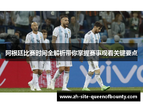 阿根廷比赛时间全解析带你掌握赛事观看关键要点