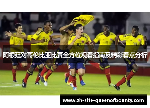 阿根廷对哥伦比亚比赛全方位观看指南及精彩看点分析