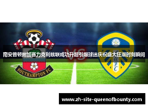 南安普顿附加赛力克利兹联成功升超引爆球迷庆祝盛大狂潮时刻瞬间