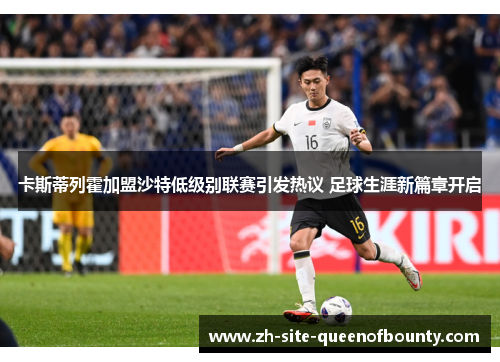 卡斯蒂列霍加盟沙特低级别联赛引发热议 足球生涯新篇章开启