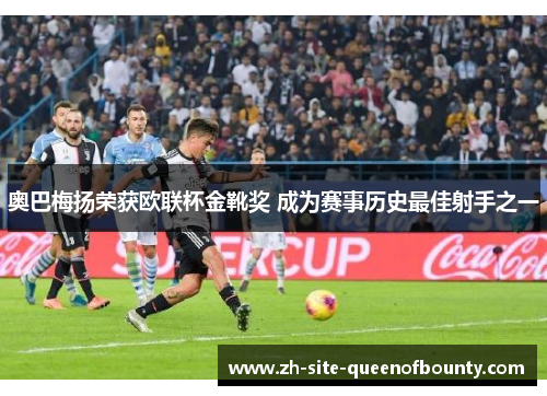 奥巴梅扬荣获欧联杯金靴奖 成为赛事历史最佳射手之一