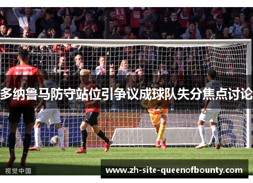 多纳鲁马防守站位引争议成球队失分焦点讨论