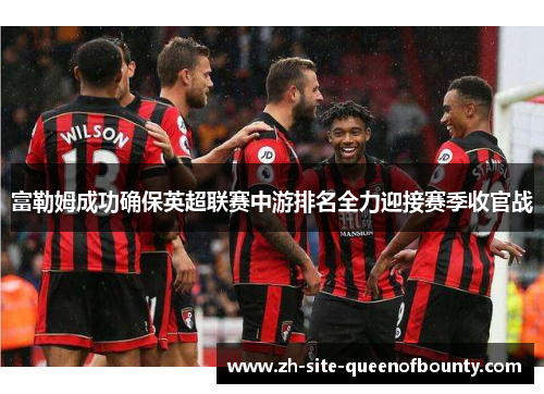 富勒姆成功确保英超联赛中游排名全力迎接赛季收官战