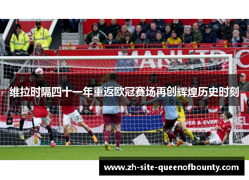 维拉时隔四十一年重返欧冠赛场再创辉煌历史时刻