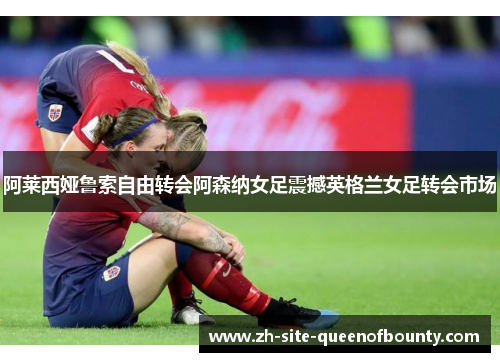 阿莱西娅鲁索自由转会阿森纳女足震撼英格兰女足转会市场