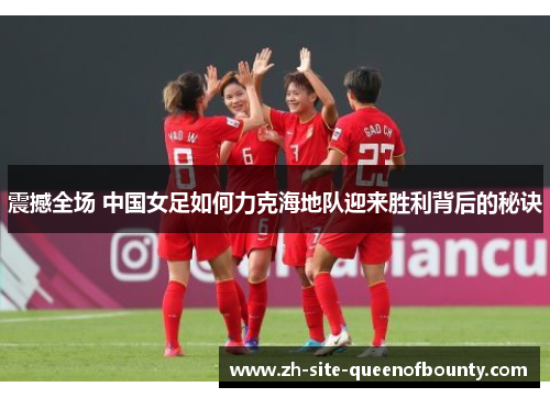 震撼全场 中国女足如何力克海地队迎来胜利背后的秘诀