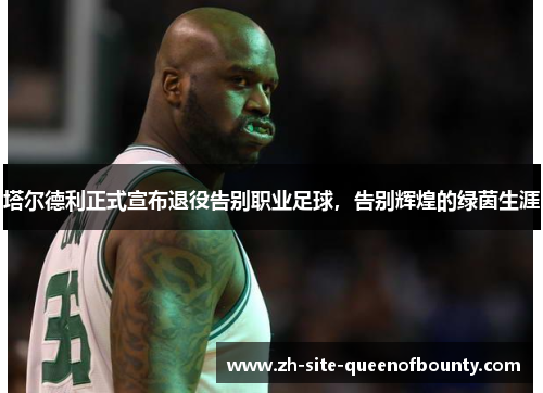 塔尔德利正式宣布退役告别职业足球，告别辉煌的绿茵生涯