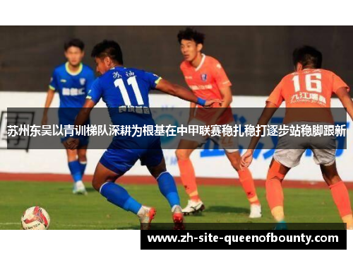 苏州东吴以青训梯队深耕为根基在中甲联赛稳扎稳打逐步站稳脚跟新 苏州东吴以青训梯队深耕为根基在中甲联赛稳扎稳打逐步站稳脚跟新