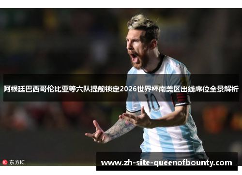 阿根廷巴西哥伦比亚等六队提前锁定2026世界杯南美区出线席位全景解析 阿根廷巴西哥伦比亚等六队提前锁定2026世界杯南美区出线席位全景解析