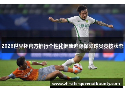 2026世界杯官方推行个性化健康追踪保障球员竞技状态 2026世界杯官方推行个性化健康追踪保障球员竞技状态