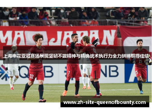 上海申花亚冠赛场展现坚韧不拔精神与精确战术执行力全力拼搏取得佳绩 上海申花亚冠赛场展现坚韧不拔精神与精确战术执行力全力拼搏取得佳绩