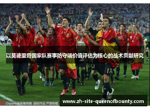 以莫德里奇国家队赛事防守端价值评估为核心的战术贡献研究 以莫德里奇国家队赛事防守端价值评估为核心的战术贡献研究